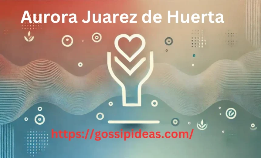 Aurora Juarez de Huerta: 5 Key Insights